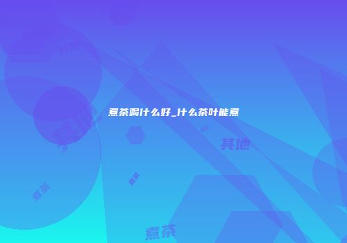 煮茶喝什么好_什么茶叶能煮