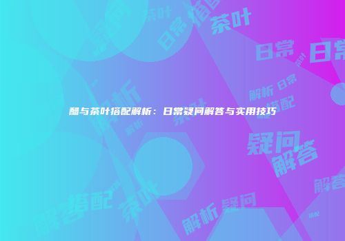 醋与茶叶搭配解析：日常疑问解答与实用技巧