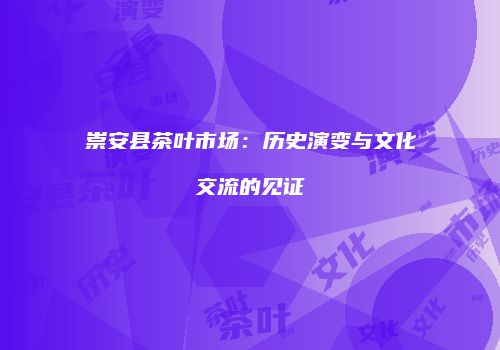 崇安县茶叶市场：历史演变与文化交流的见证