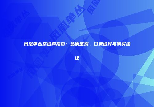 凤凰单丛茶选购指南：品质鉴别、口味选择与购买途径