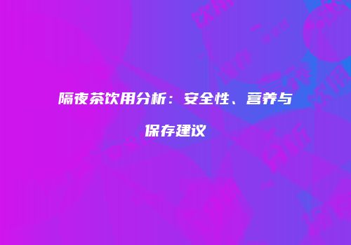 隔夜茶饮用分析：安全性、营养与保存建议