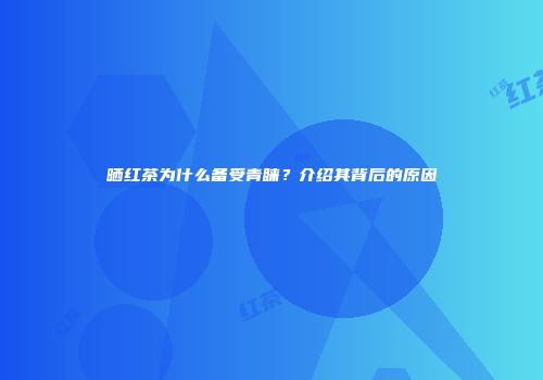 晒红茶为什么备受青睐？介绍其背后的原因