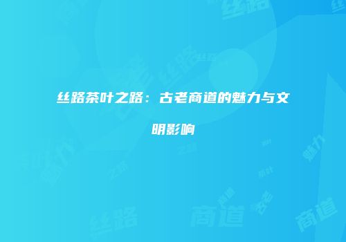 丝路茶叶之路：古老商道的魅力与文明影响