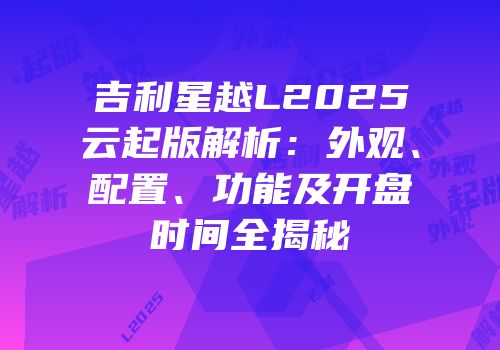 吉利星越L2025云起版解析：外观、配置、功能及开盘时间全揭秘