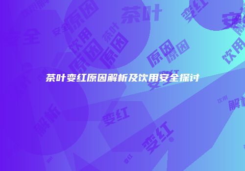 茶叶变红原因解析及饮用安全探讨