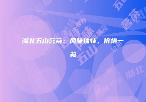 湖北五山茗茶：风味独特，价格一览