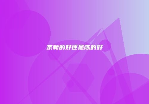 茶新的好还是陈的好