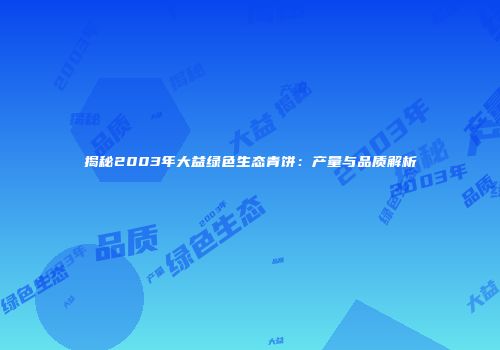 揭秘2003年大益绿色生态青饼：产量与品质解析