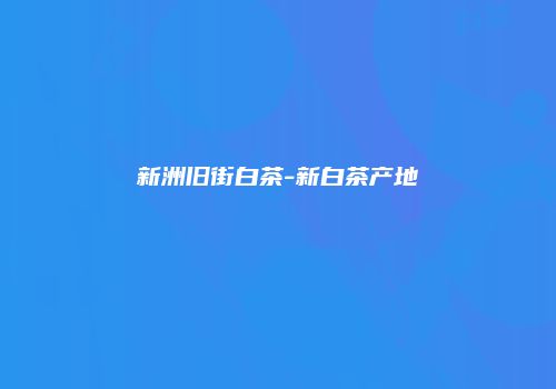 新洲旧街白茶-新白茶产地