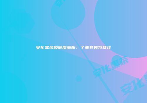 安化黑茶酸碱度解析：了解其独特特性