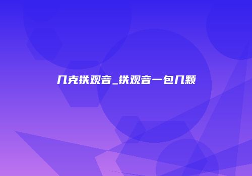 几克铁观音_铁观音一包几颗