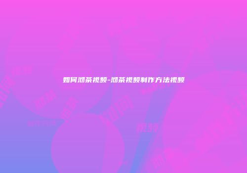 如何沏茶视频-沏茶视频制作方法视频