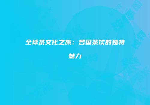全球茶文化之旅：各国茶饮的独特魅力