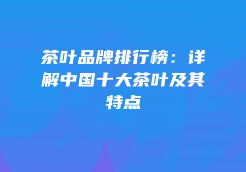 茶叶品牌排行榜：详解中国十大茶叶及其特点