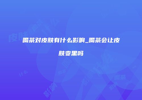喝茶对皮肤有什么影响_喝茶会让皮肤变黑吗