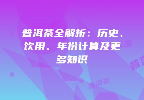 普洱茶全解析：历史、饮用、年份计算及更多知识