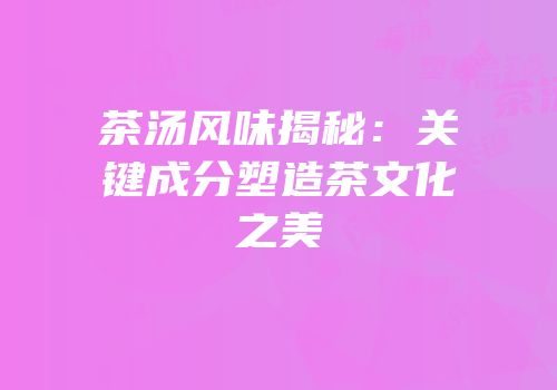 茶汤风味揭秘：关键成分塑造茶文化之美