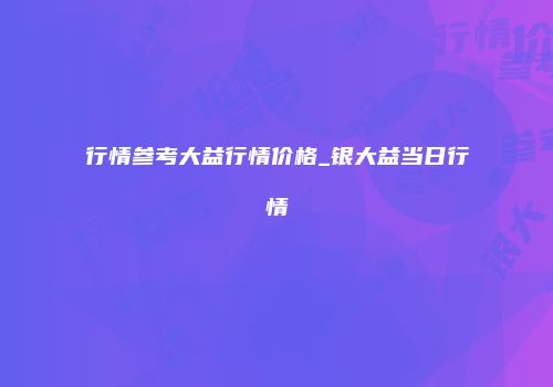 行情参考大益行情价格_银大益当日行情