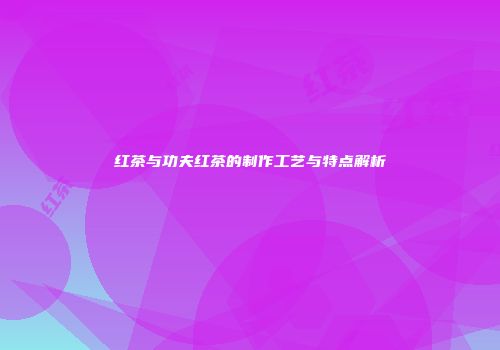 红茶与功夫红茶的制作工艺与特点解析