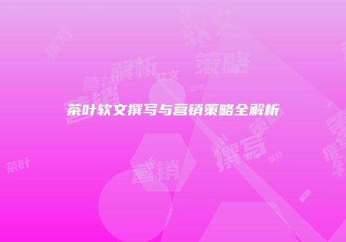 茶叶软文撰写与营销策略全解析