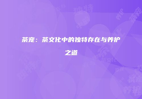 茶宠：茶文化中的独特存在与养护之道