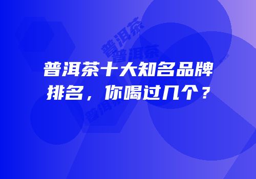 普洱茶十大知名品牌排名，你喝过几个？
