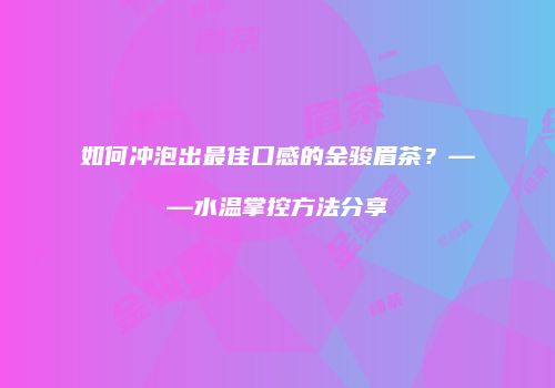 如何冲泡出最佳口感的金骏眉茶？——水温掌控方法分享