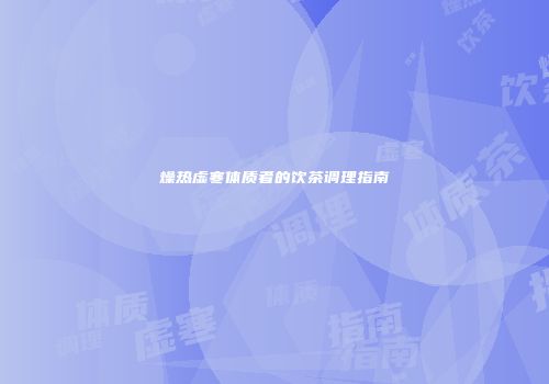 燥热虚寒体质者的饮茶调理指南