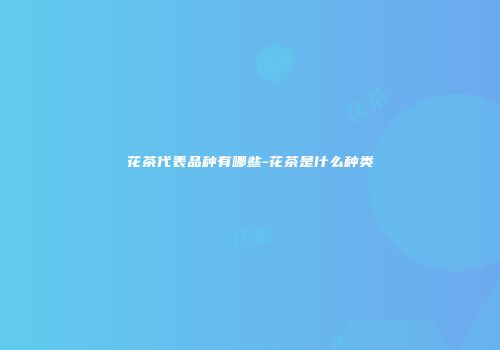 花茶代表品种有哪些-花茶是什么种类