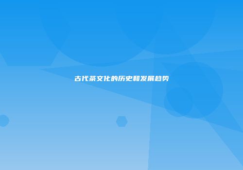 古代茶文化的历史和发展趋势