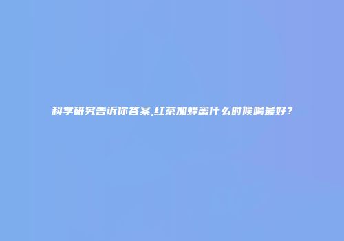 科学研究告诉你答案,红茶加蜂蜜什么时候喝最好？