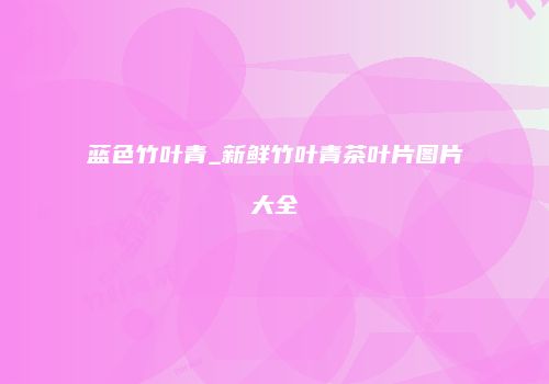 蓝色竹叶青_新鲜竹叶青茶叶片图片大全