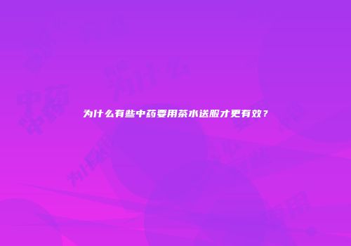 为什么有些中药要用茶水送服才更有效？