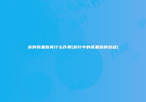 茶的氨基酸有什么作用(茶叶中的氨基酸的总结)
