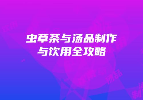 虫草茶与汤品制作与饮用全攻略
