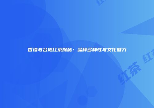 香港与台湾红茶探秘：品种多样性与文化魅力