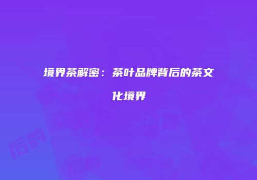 境界茶解密：茶叶品牌背后的茶文化境界