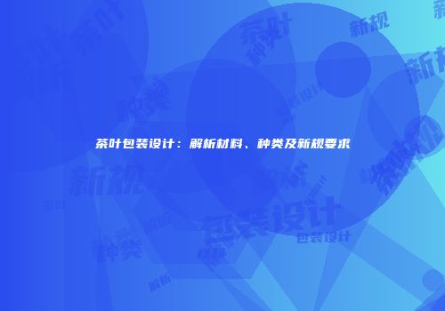 茶叶包装设计：解析材料、种类及新规要求