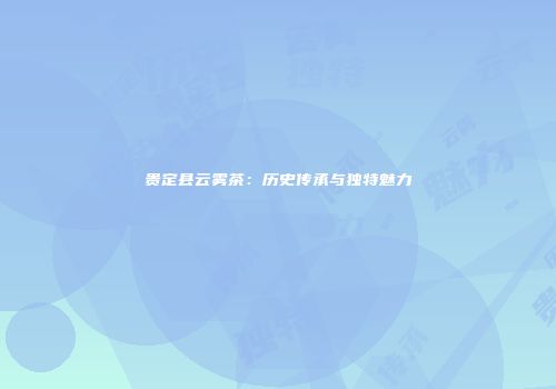 贵定县云雾茶：历史传承与独特魅力