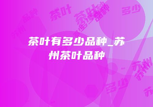 茶叶有多少品种_苏州茶叶品种