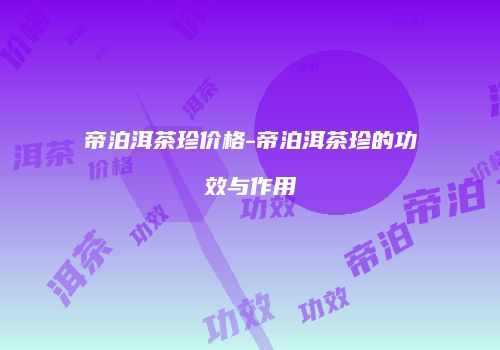 帝泊洱茶珍价格-帝泊洱茶珍的功效与作用