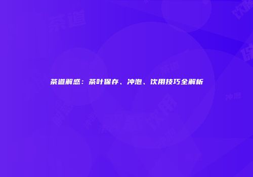 茶道解惑：茶叶保存、冲泡、饮用技巧全解析