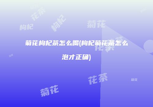 菊花枸杞茶怎么喝(枸杞菊花茶怎么泡才正确)
