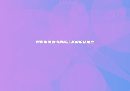 如何准确查询雨林古茶的价格信息