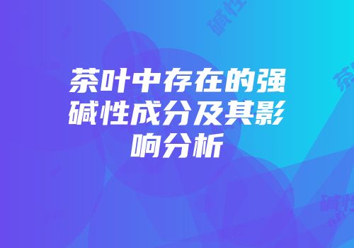 茶叶中存在的强碱性成分及其影响分析