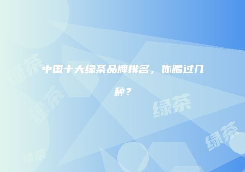 中国十大绿茶品牌排名，你喝过几种？