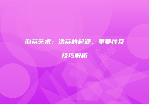 泡茶艺术：洗茶的起源、重要性及技巧解析