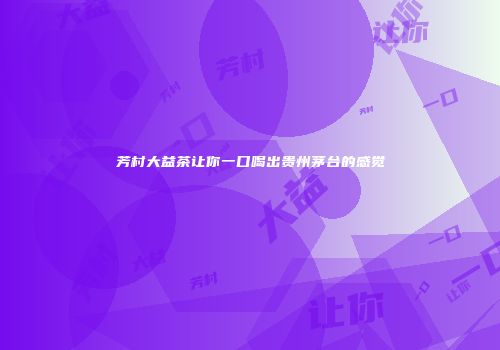 芳村大益茶让你一口喝出贵州茅台的感觉