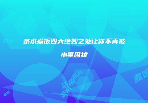 茶水煮饭四大绝妙之处让你不再被小事困扰