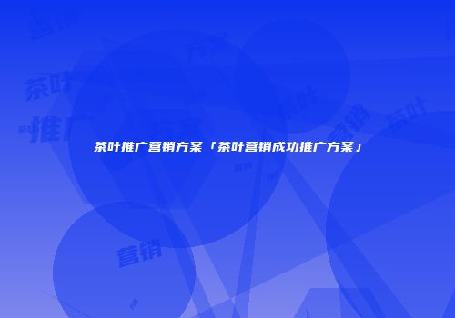 茶叶推广营销方案「茶叶营销成功推广方案」
